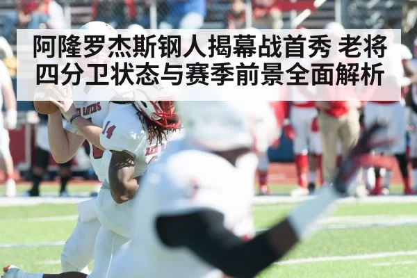 阿隆罗杰斯钢人揭幕战首秀 老将四分卫状态与赛季前景全面解析