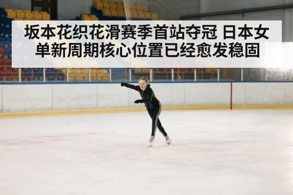 坂本花织花滑赛季首站夺冠 日本女单新周期核心位置已经愈发稳固