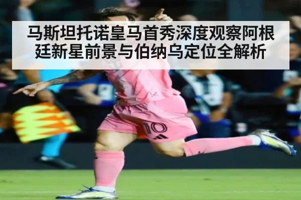 马斯坦托诺皇马首秀深度观察阿根廷新星前景与伯纳乌定位全解析
