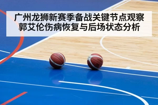 广州龙狮新赛季备战关键节点观察 郭艾伦伤病恢复与后场状态分析