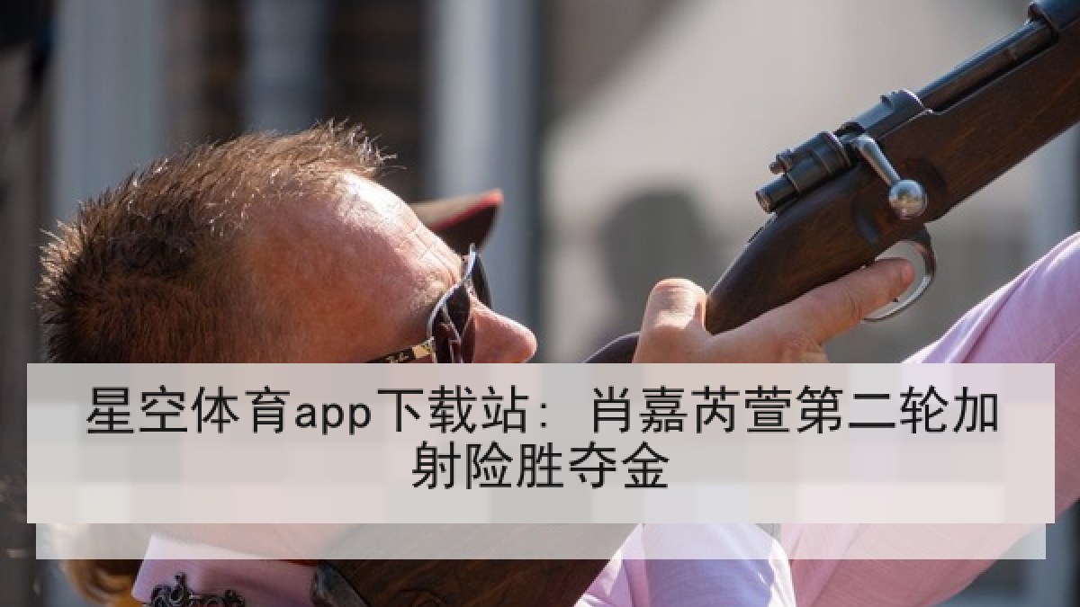 星空体育app下载站: 肖嘉芮萱第二轮加射险胜夺金