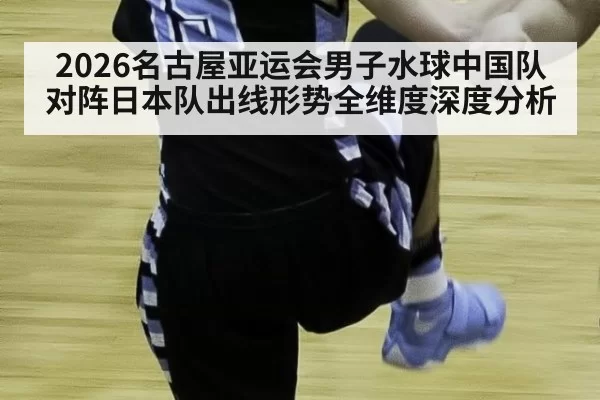 2026名古屋亚运会男子水球中国队对阵日本队出线形势全维度深度分析