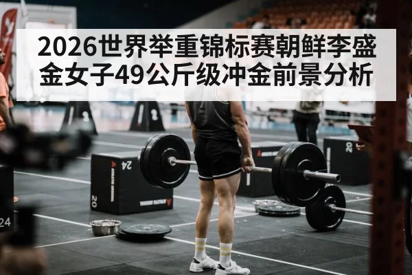 2026世界举重锦标赛朝鲜李盛金女子49公斤级冲金前景分析