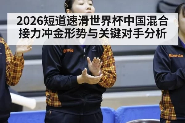 2026短道速滑世界杯中国混合接力冲金形势与关键对手分析