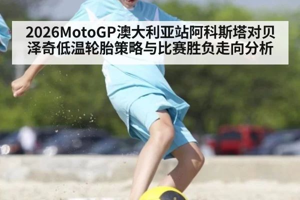 2026MotoGP澳大利亚站阿科斯塔对贝泽奇低温轮胎策略与比赛胜负走向分析